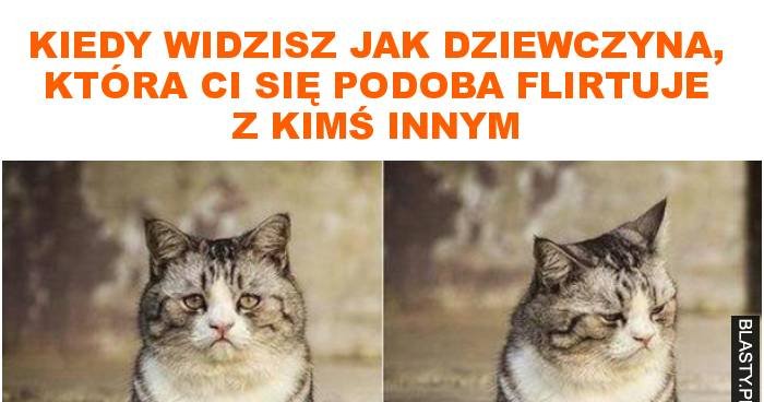 Kiedy widzisz jak dziewczyna, która ci się podoba flirtuje z kimś innym ...