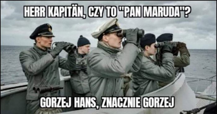 Herr Kapitan czy to Pan Maruda, gorzej Hans, znacznie gorzej ...