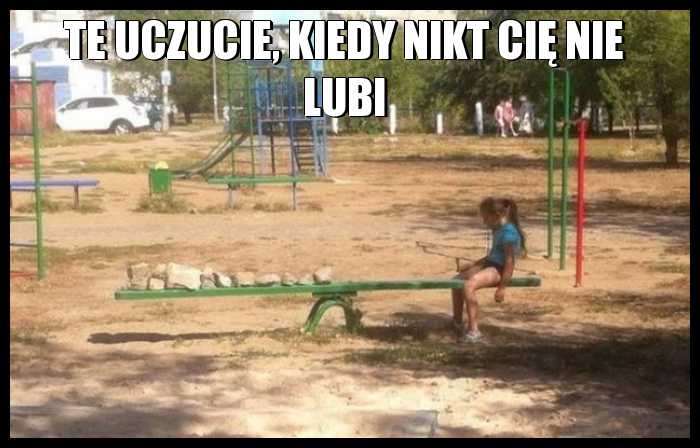 Te uczucie, kiedy nikt Cię nie lubi