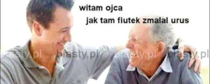 Witam ojca jak tam fiutek