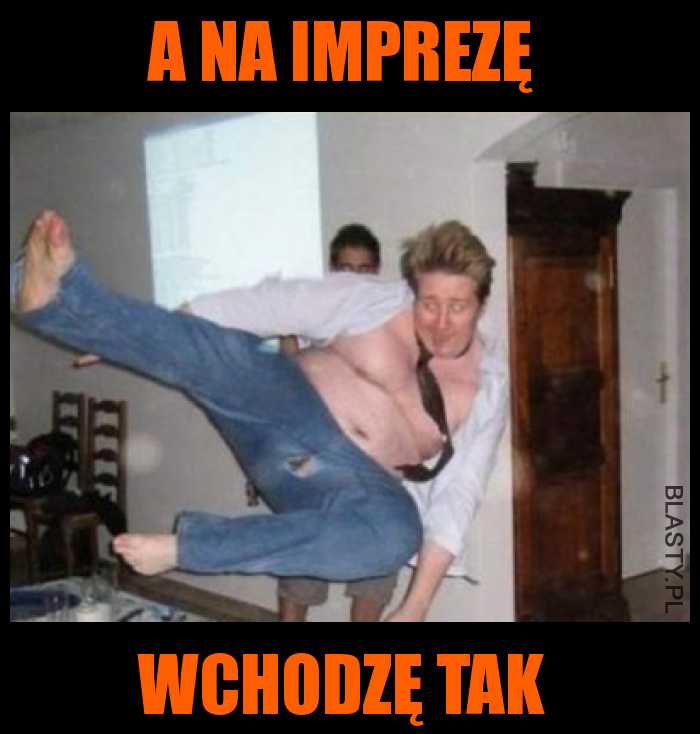 A na imprezę wchodzę tak