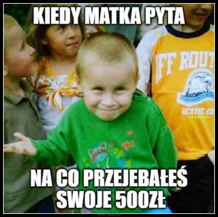 Kiedy matka pyta na co przejebałeś swoje 500zł