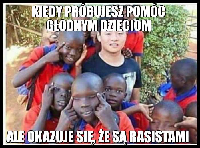 Kiedy próbujesz pomóc głodnym ale okazuje się, że są rasistami