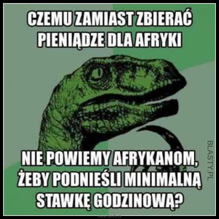 Czemu zamiast zbierać pieniądze dla afryki nie powiemy afrykanom