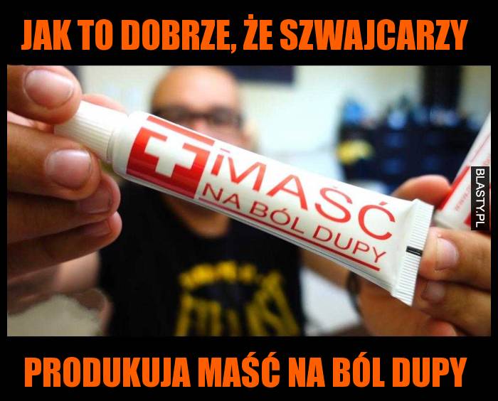 Jak to dobrze, że Szwajcarzy  produkuja maść na ból dupy