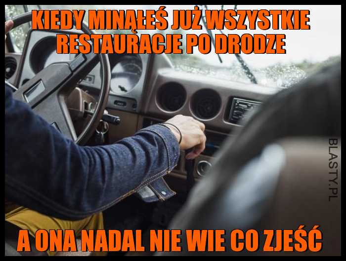 Kiedy minąłeś już wszystkie restauracje po drodze, a ona nadal nie wie co zjeść