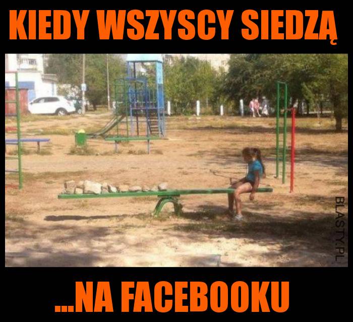 Kiedy wszyscy siedzą na Facebooku