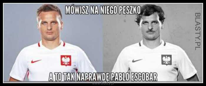 Mówisz na niego Peszko a to tak naprawdę Pablo Escobar