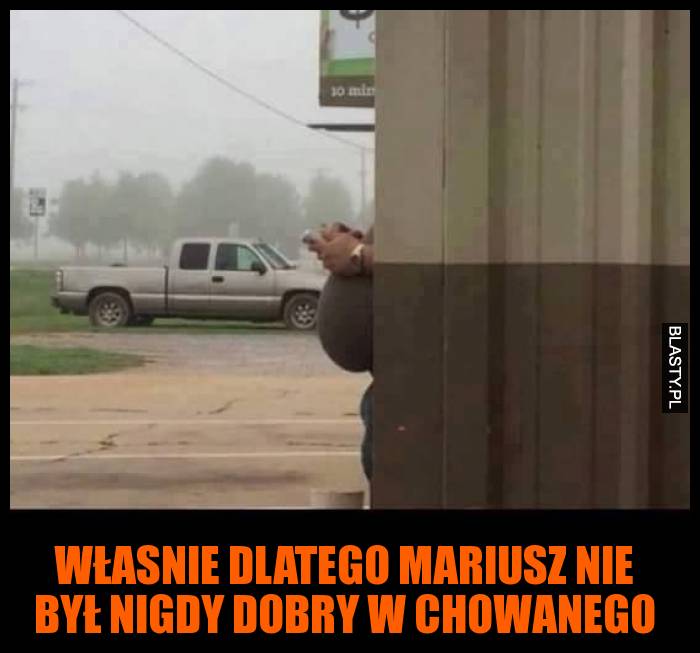 Własnie dlatego Mariusz nie był nigdy dobry w chowanego