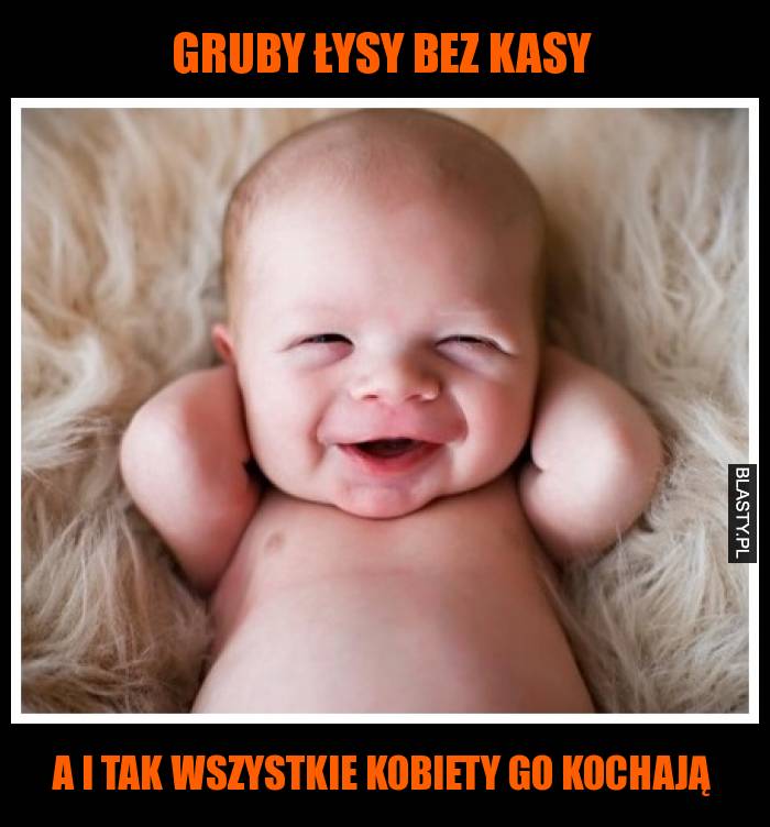 Gruby łysy bez kasy a i tak wszystkie kobiety go kochają