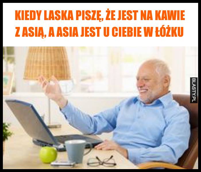 Kiedy laska piszę, że jest na kawie z Asią, a Asia jest u Ciebie w łóżku