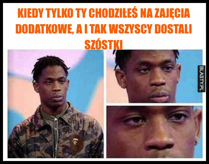 Kiedy tylko ty chodziłeś na zajęcia dodatkowe, a i tak wszyscy dostali szóstki