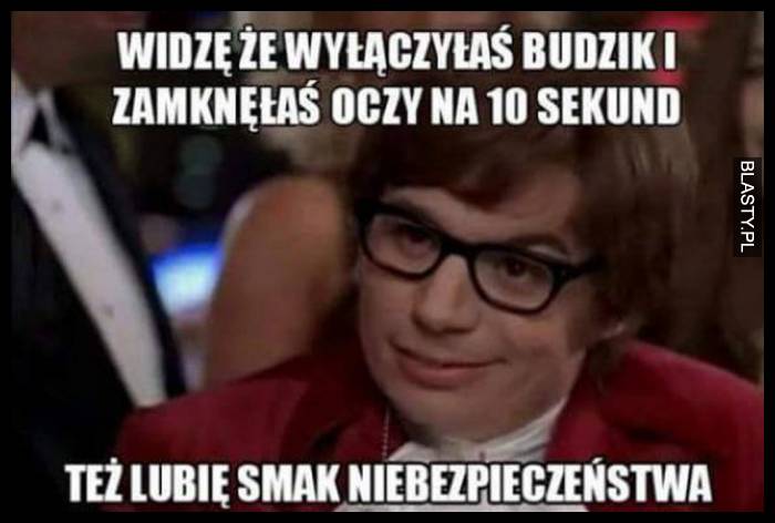 Widzę, że też lubisz smak niebezpieczeństwa