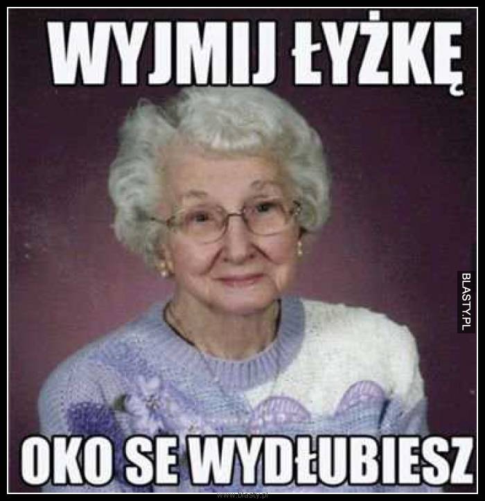 Wyjmij łyżkę oko se wydłubiesz