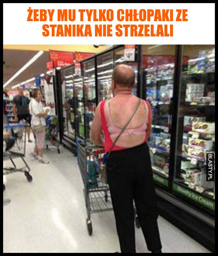 Żeby mu tylko chłopaki ze stanika nie strzelali