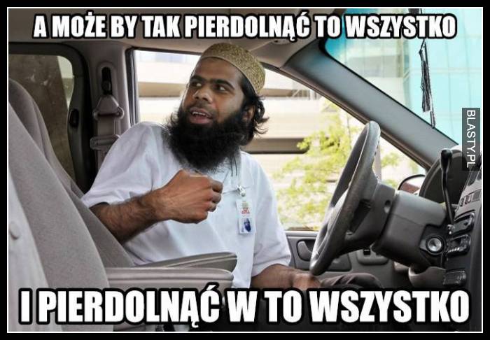 A może pierdolnąć to wszytsko