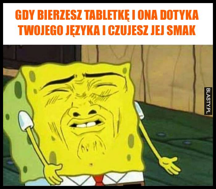 Gdy bierzesz tabletkę i ona dotyka Twojego języka i czujesz jej smak