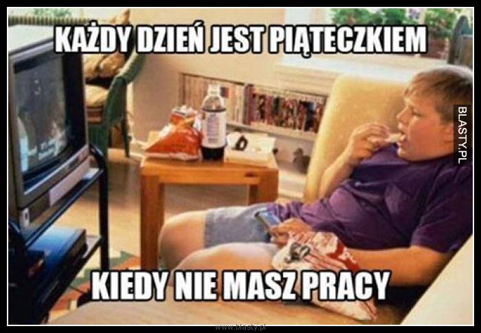 Każdy dzień jest piąteczkiem kiedy nie masz pracy