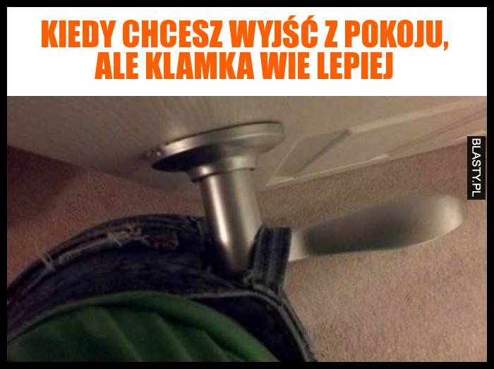 Kiedy chcesz wyjść z pokoju, ale klamka wie lepiej