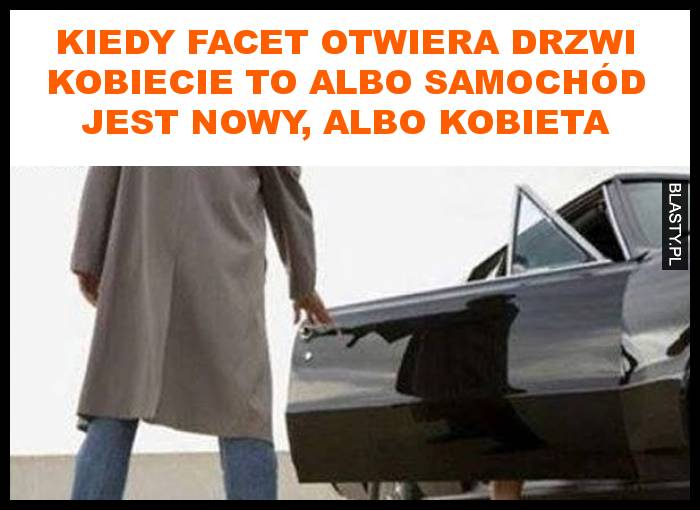 Kiedy facet otwiera drzwi kobiecie to albo samochód jest nowy, albo kobieta