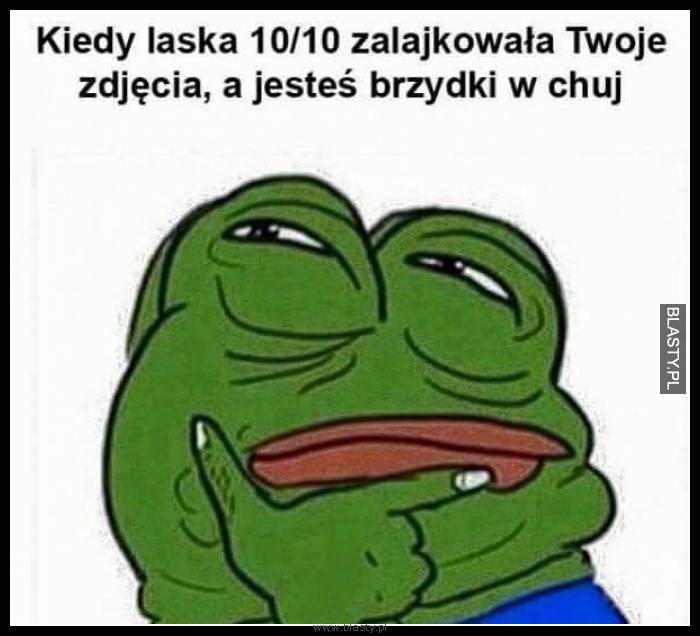 Kiedy laska 10/10 zalajkuje Twoje zdjęcia a jesteś brzydki w chuj