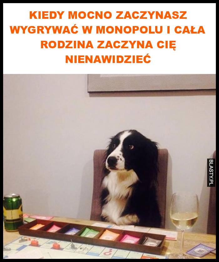 Kiedy mocno zaczynasz wygrywać w monopolu i cała rodzina zaczyna cię nienawidzieć