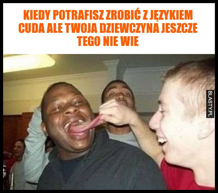 Kiedy potrafisz zrobić z językiem cuda ale Twoja dziewczyna jeszcze tego nie wie