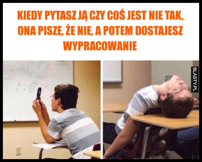 Kiedy pytasz ją czy coś jest nie tak, ona pisze, że nie, a potem dostajesz wypracowanie