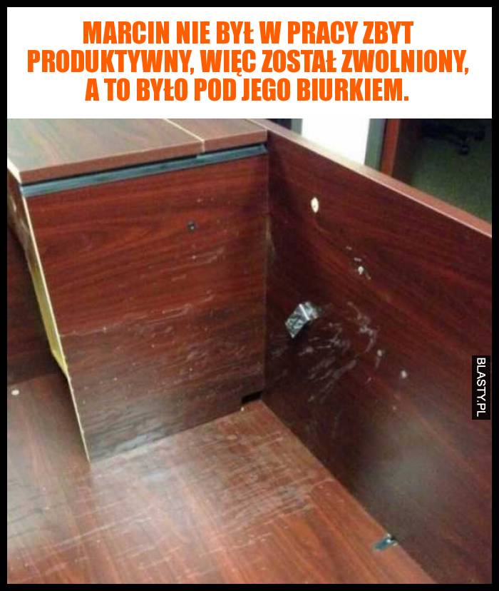 Marcin nie był w pracy zbyt produktywny, więc został zwolniony, a to było pod jego biurkiem.