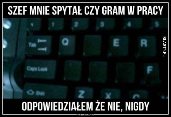 Szef mnie spytał czy gram w pracy odpowiedziałem nie nigdy