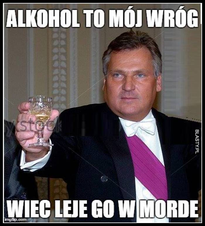 Alkohol to mój wróg więc leje go w morde