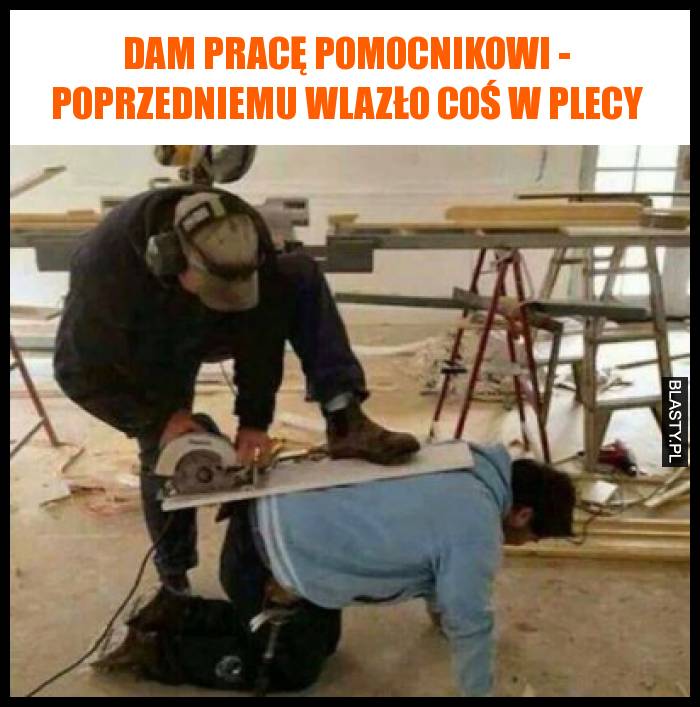 Dam pracę pomocnikowi - Poprzedniemu wlazło coś w plecy