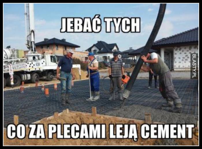 Jebać tych co za plecami leją cement