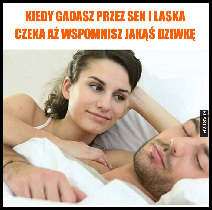 Kiedy gadasz przez sen i laska czeka aż wspomnisz jakąś dziwkę