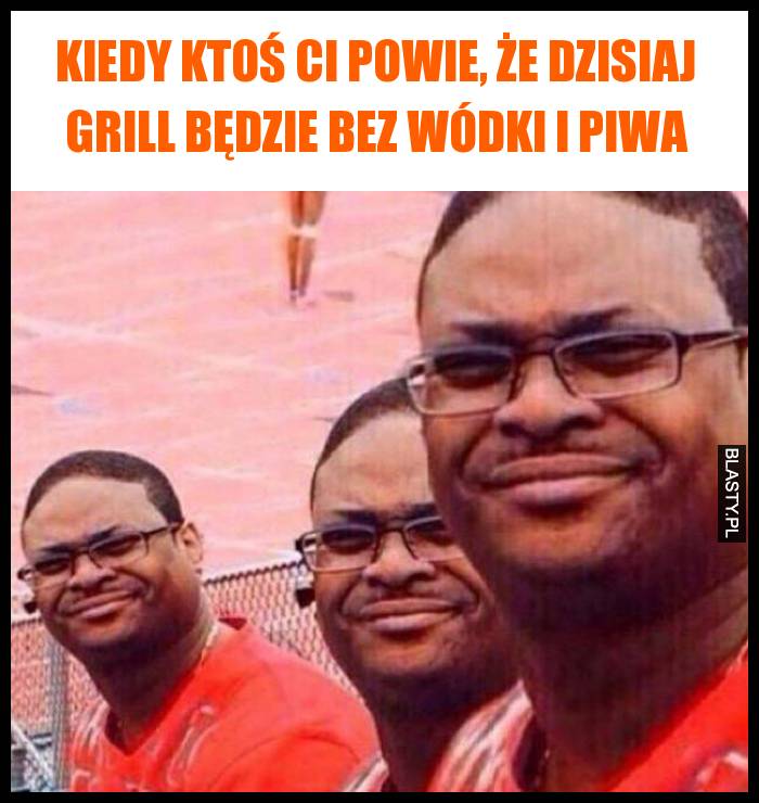 Kiedy ktoś ci powie, że dzisiaj grill będzie bez wódki i piwa