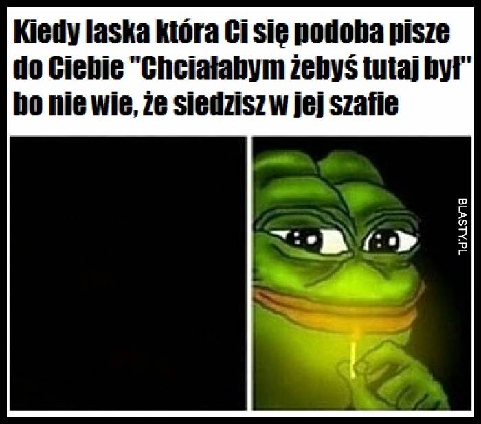 Kiedy laska która Ci się podoba piszę do Ciebie - Chciałabym, żebyś tu był bo nie wie, że siedzisz w jej szafie