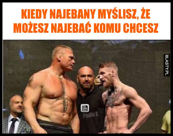 Kiedy najebany myślisz, że możesz najebać komu chcesz