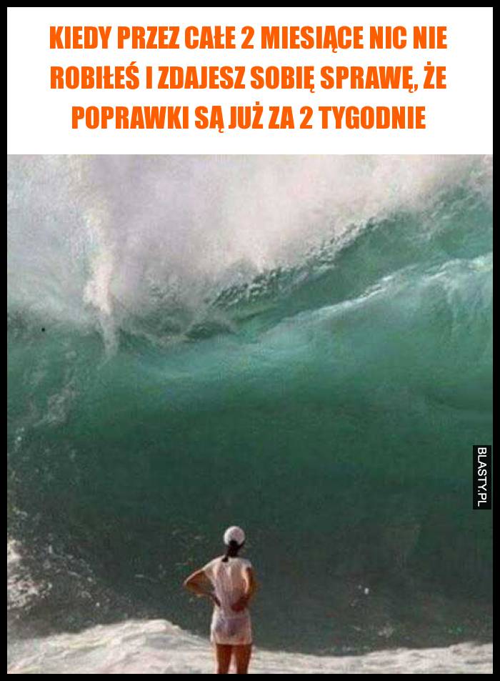 Kiedy przez całe 2 miesiące nic nie robiłeś i zdajesz sobię sprawę, że poprawki są już za 2 tygodnie