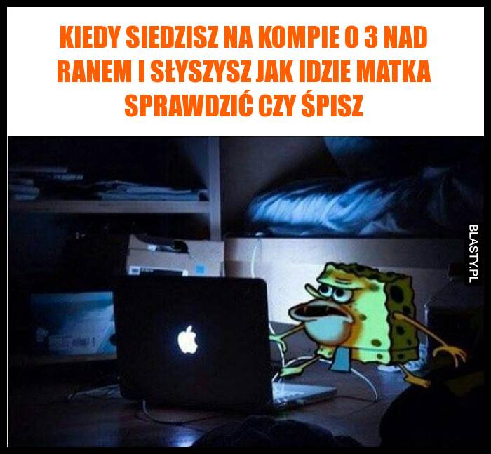 Kiedy siedzisz na kompie o 3 nad ranem i słyszysz jak idzie matka sprawdzić czy śpisz