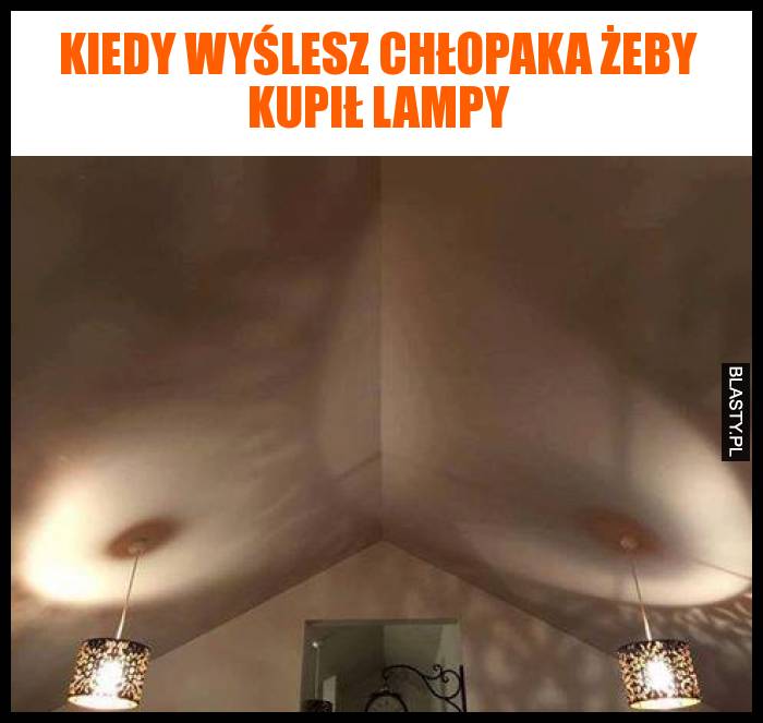 Kiedy wyślesz chłopaka żeby kupił lampy