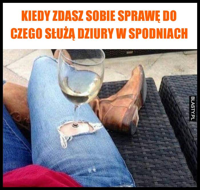 Kiedy zdasz sobie sprawę do czego służą dziury w spodniach