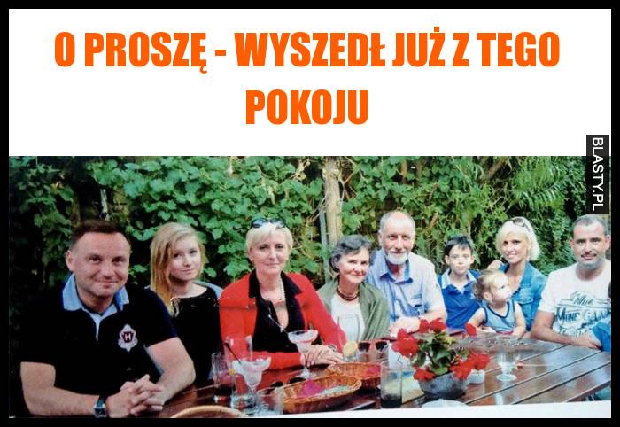 O proszę - wyszedł już z tego pokoju