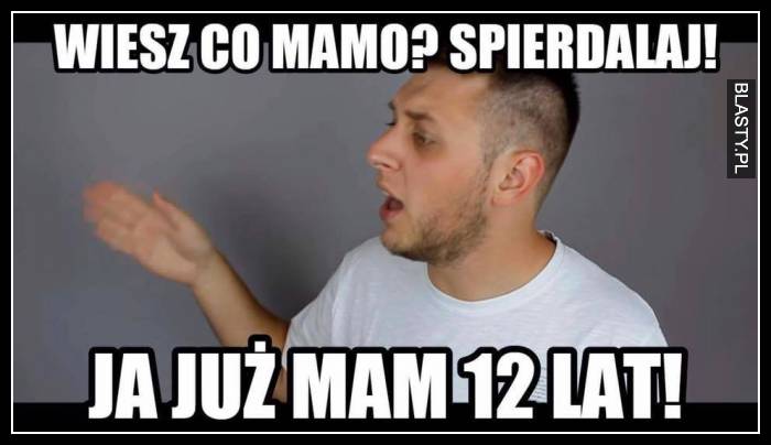 Wiesz co mamo sp.. ja już mam 12 lat