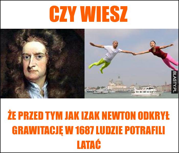 Czy wiesz, że przed tym jak Izak Newton odkrył grawitację w 1687 ludzie potrafili latać
