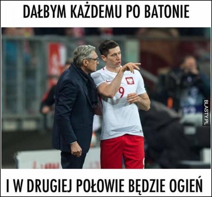 Dałbym każdemu po batonie i w drugiej połowie będzie ogień