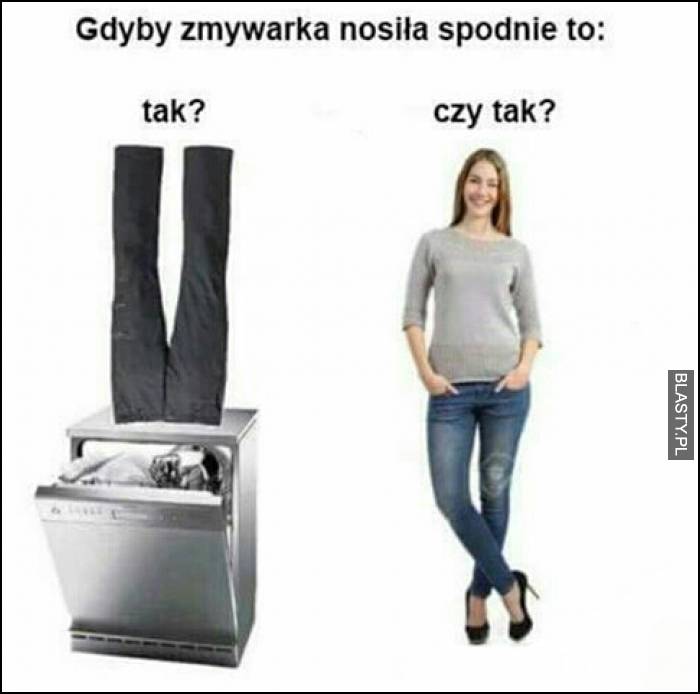 Gdyby zmywarka nosiła spodnie to było by tak czy tak ?