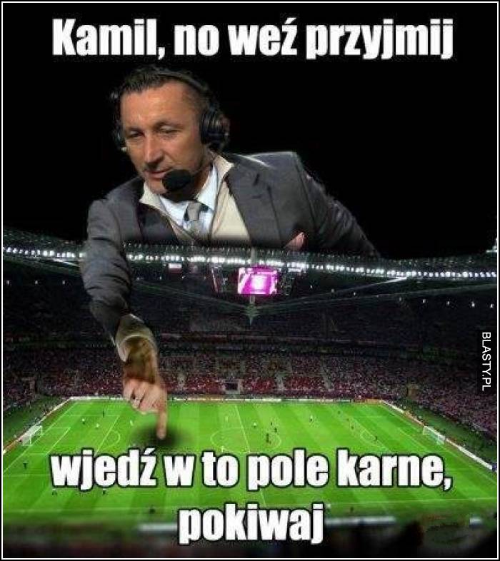 Kamil no weź przyjmij, wejdź w to pole karne, pokiwaj