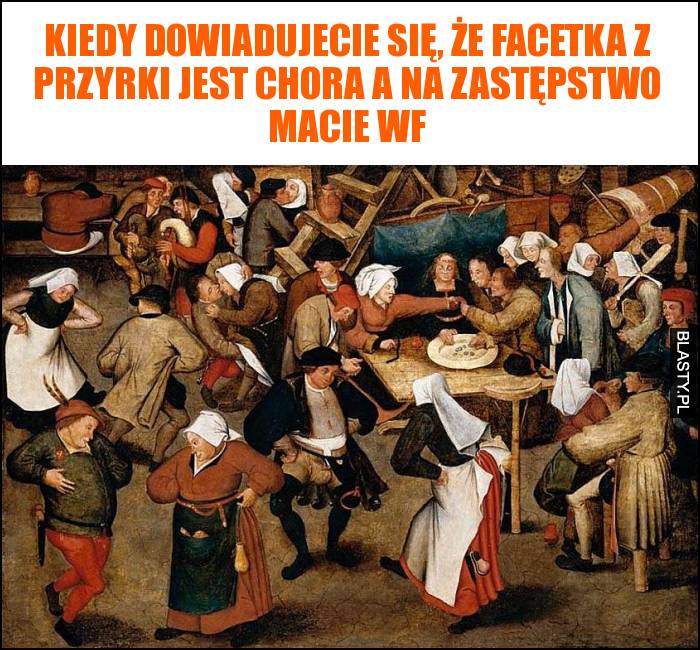 Kiedy dowiadujecie się, że facetka z przyrki jest chora a na zastępstwo macie WF