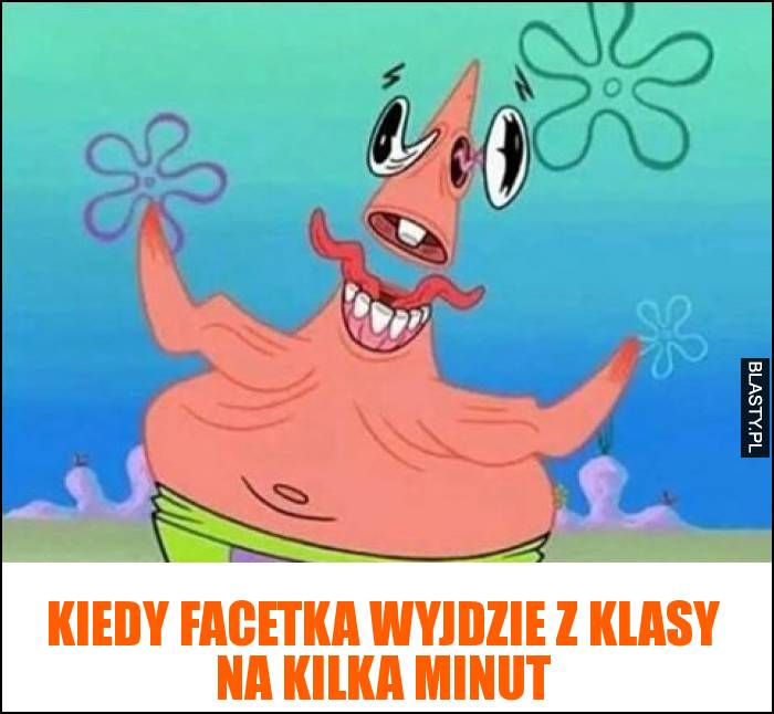 Kiedy facetka wyjdzie z klasy na kilka minut