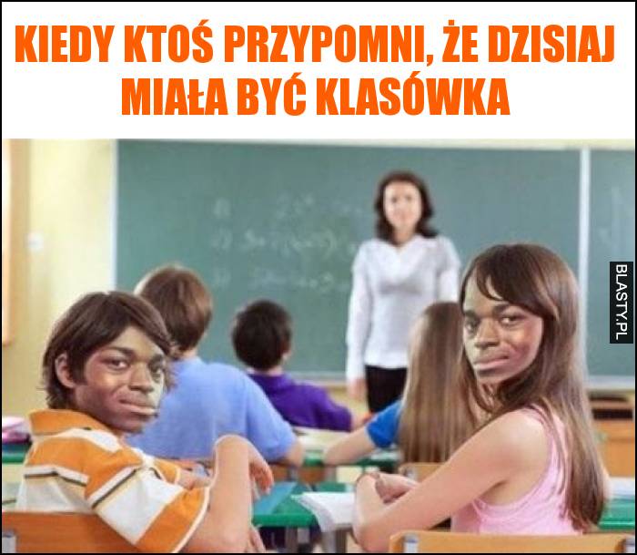 Kiedy ktoś przypomni, że dzisiaj miała być klasówka